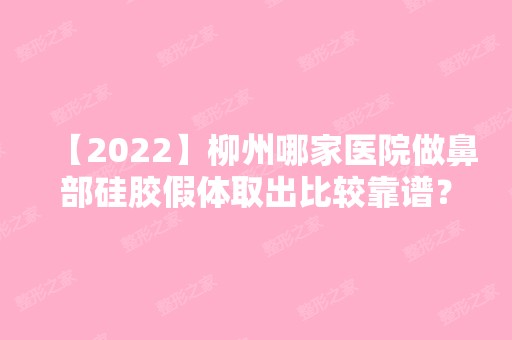 【2024】柳州哪家医院做鼻部硅胶假体取出比较靠谱？排名榜整理5位医院大咖!柳州市红