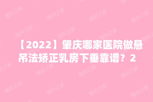 【2024】肇庆哪家医院做悬吊法矫正乳房下垂靠谱？2024排行榜前五这几家都有资质_含鼎