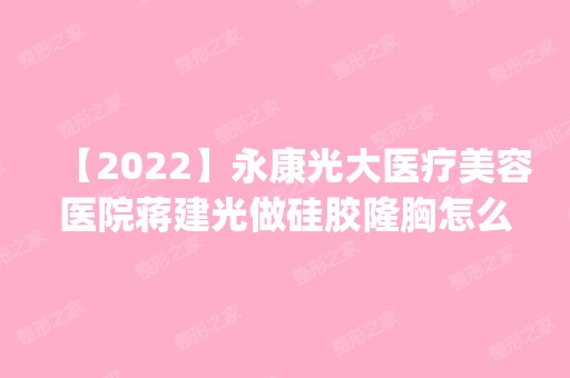 【2024】永康光大医疗美容医院蒋建光做硅胶隆胸怎么样？附医生简介|硅胶隆胸案例及