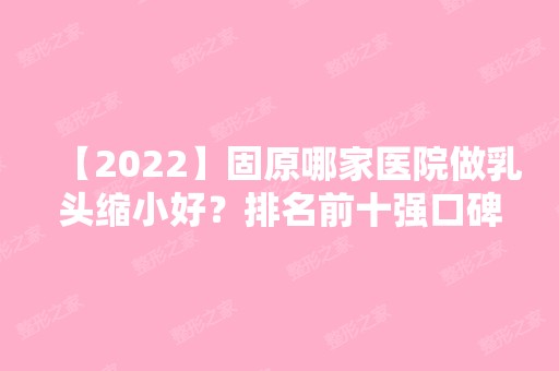 【2024】固原哪家医院做乳头缩小好？排名前十强口碑亮眼~送上案例及价格表做比较！