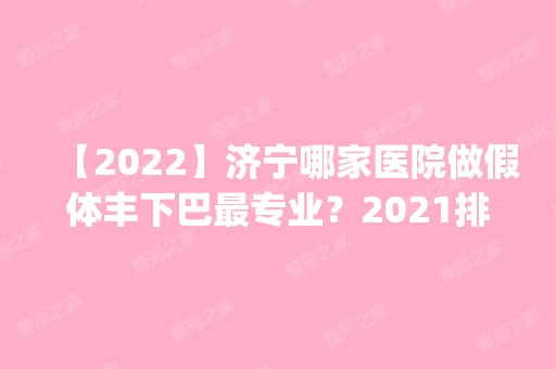 【2024】济宁哪家医院做假体丰下巴哪家好？2024排行榜前五这几家都有资质_含韩骏、第