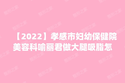 【2024】孝感市妇幼保健院美容科喻丽君做大腿吸脂怎么样？附医生简介|大腿吸脂案例