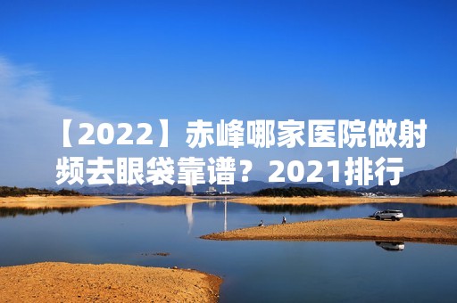 【2024】赤峰哪家医院做射频去眼袋靠谱？2024排行前10医院盘点!个个都是口碑好且人气