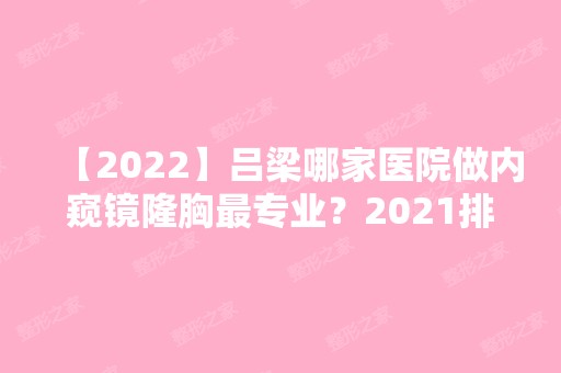 【2024】吕梁哪家医院做内窥镜隆胸哪家好？2024排行前10医院盘点!个个都是口碑好且人