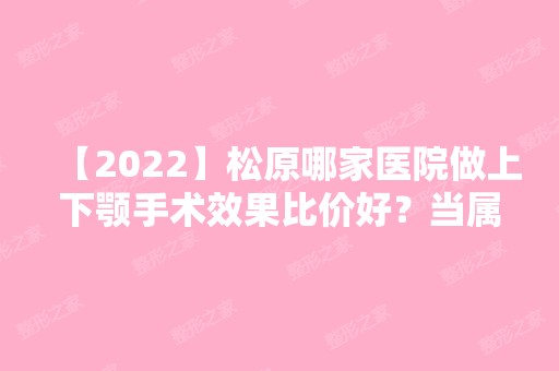 【2024】松原哪家医院做上下颚手术效果比价好？当属松原市中心医院、松原医疗美容、