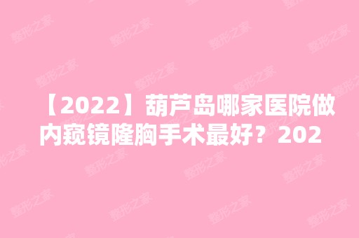 【2024】葫芦岛哪家医院做内窥镜隆胸手术比较好？2024-还有整内窥镜隆胸价格案例参考哦