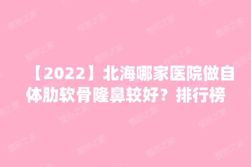 【2024】北海哪家医院做自体肋软骨隆鼻较好？排行榜医院齐聚_韩美、北海市人民医院