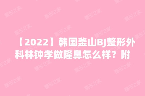 【2024】韩国釜山BJ整形外科林钟孝做隆鼻怎么样？附医生简介|隆鼻案例及价格表