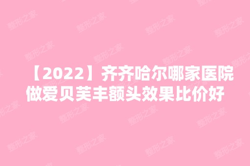 【2024】齐齐哈尔哪家医院做爱贝芙丰额头效果比价好？当属永爱、卢金玲、齐齐哈尔医