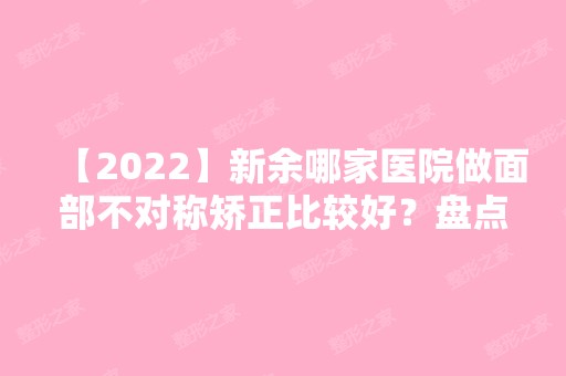 【2024】新余哪家医院做面部不对称矫正比较好？盘点前三排行榜!渝水杨爱平、嘉和、