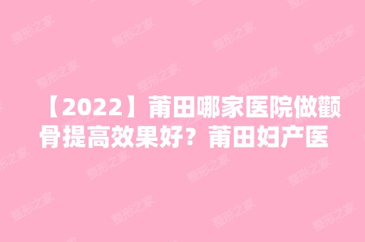 【2024】莆田哪家医院做颧骨提高效果好？莆田妇产医院医疗美容整形科、辉荣、城厢区