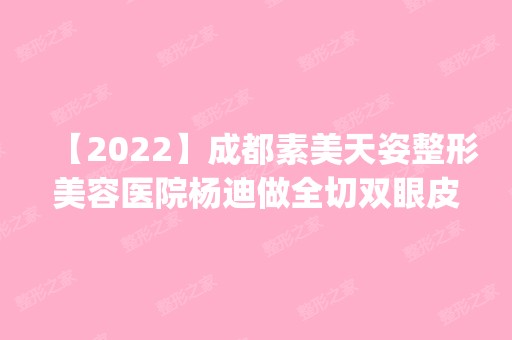 【2024】成都素美天姿整形美容医院杨迪做全切双眼皮怎么样？附医生简介|全切双眼皮