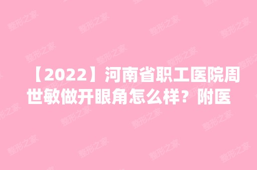 【2024】河南省职工医院周世敏做开眼角怎么样？附医生简介|开眼角案例及价格表