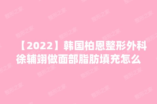 【2024】韩国柏恩整形外科徐辅翊做面部脂肪填充怎么样？附医生简介|面部脂肪填充案