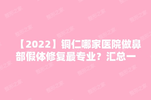 【2024】铜仁哪家医院做鼻部假体修复哪家好？汇总一份口碑医院排行榜前五点评!价格