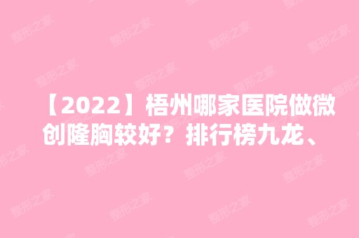 【2024】梧州哪家医院做微创隆胸较好？排行榜九龙、梧州市人民医院、梧州市工人医院