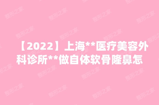 【2024】上海**医疗美容外科诊所**做自体软骨隆鼻怎么样？附医生简介|自体