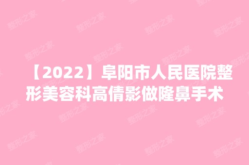 【2024】阜阳市人民医院整形美容科高倩影做隆鼻手术怎么样？附医生简介|隆鼻手术案