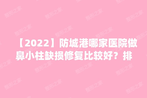 【2024】防城港哪家医院做鼻小柱缺损修复比较好？排行榜医院齐聚_港口品尚、伊美微