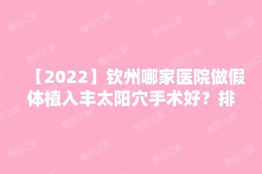 【2024】钦州哪家医院做假体植入丰太阳穴手术好？排名前十强口碑亮眼~送上案例及价