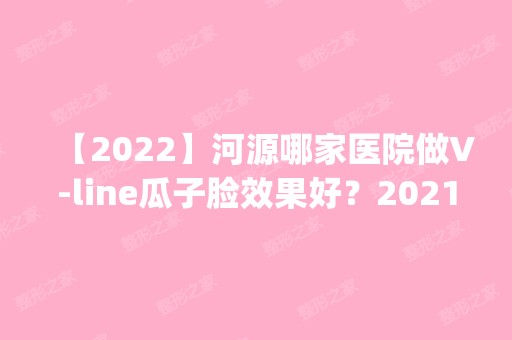 【2024】河源哪家医院做V-line瓜子脸效果好？2024排行榜前五这几家都有资质_含美斯嘉、