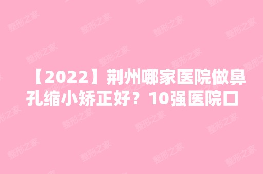 【2024】荆州哪家医院做鼻孔缩小矫正好？10强医院口碑特色各不同~价格收费合理！