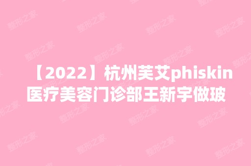 【2024】杭州芙艾phiskin医疗美容门诊部王新宇做玻尿酸隆鼻怎么样？附医生简介|玻尿酸