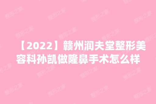 【2024】赣州润夫堂整形美容科孙凯做隆鼻手术怎么样？附医生简介|隆鼻手术案例及价