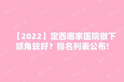 【2024】定西哪家医院做下颌角较好？排名列表公布!除雅媛还有中医院皮肤、悦媛等可