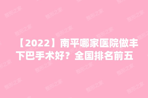 【2024】南平哪家医院做丰下巴手术好？全国排名前五医院来对比!价格(多少钱)参考！