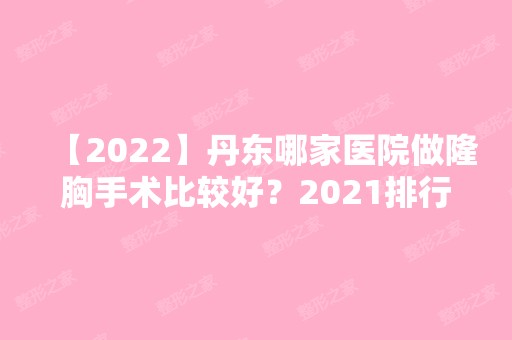 【2024】丹东哪家医院做隆胸手术比较好？2024排行前10医院盘点!个个都是口碑好且人气