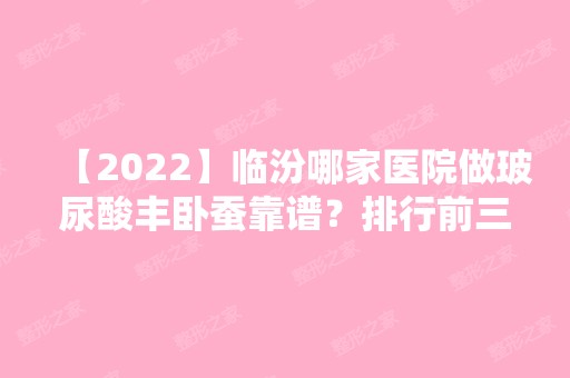 【2024】临汾哪家医院做玻尿酸丰卧蚕靠谱？排行前三不仅看医院实力！