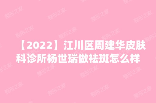 【2024】江川区周建华皮肤科诊所杨世瑞做祛斑怎么样？附医生简介|祛斑案例及价格表