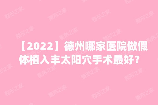 【2024】德州哪家医院做假体植入丰太阳穴手术比较好？这几家预约量高口碑好_价格透明