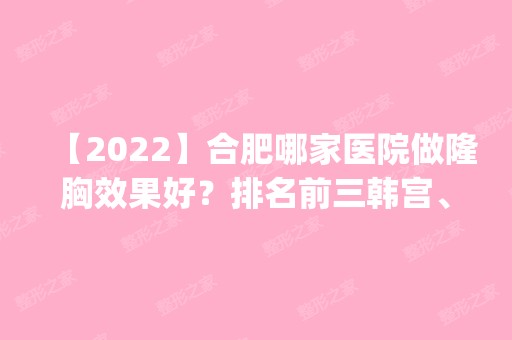 【2024】合肥哪家医院做隆胸效果好？排名前三韩宫、恒美、美迪芬都有资质_专家实力