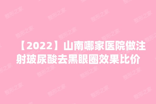 【2024】山南哪家医院做注射玻尿酸去黑眼圈效果比价好？排名前五医院评点_附手术价