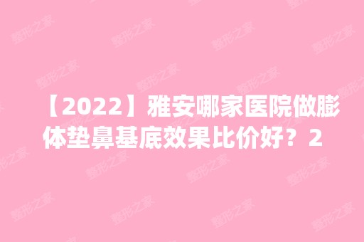 【2024】雅安哪家医院做膨体垫鼻基底效果比价好？2024排行榜前五这几家都有资质_含大