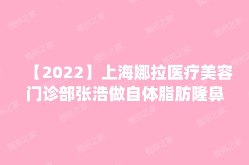 【2024】上海娜拉医疗美容门诊部张浩做自体脂肪隆鼻怎么样？附医生简介|自体脂肪隆