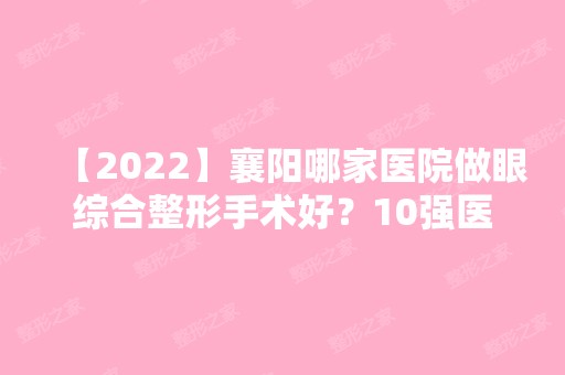 【2024】襄阳哪家医院做眼综合整形手术好？10强医院口碑特色各不同~价格收费合理！