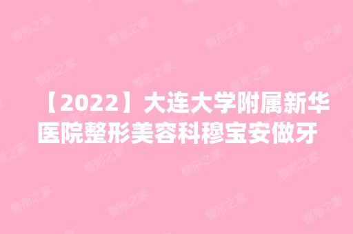 【2024】大连大学附属新华医院整形美容科穆宝安做牙齿美白怎么样？附医生简介|牙齿