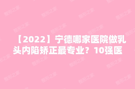 【2024】宁德哪家医院做乳头内陷矫正哪家好？10强医院口碑特色各不同~价格收费合理！