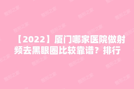 【2024】厦门哪家医院做射频去黑眼圈比较靠谱？排行榜大全上榜牙科依次公布!含口碑