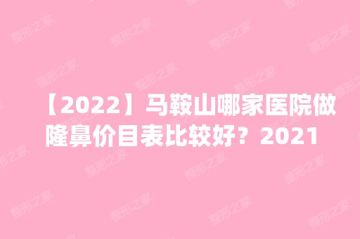 【2024】马鞍山哪家医院做隆鼻价目表比较好？2024排行榜前五这几家都有资质_含马鞍山