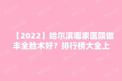 【2024】哈尔滨哪家医院做丰全脸术好？排行榜大全上榜牙科依次公布!含口碑及价格明