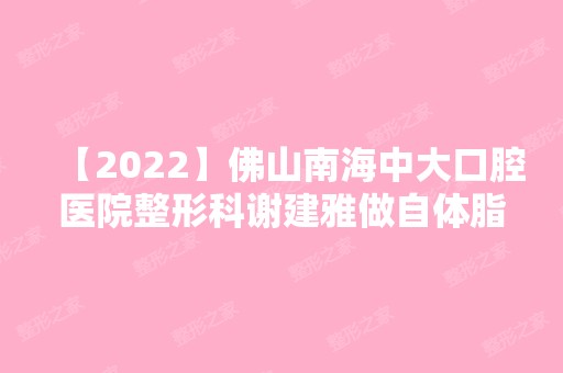 【2024】佛山南海中大口腔医院整形科谢建雅做自体脂肪填充下巴怎么样？附医生简介