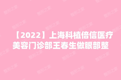 【2024】上海科植倍信医疗美容门诊部王春生做眼部整形怎么样？附医生简介|眼部整形