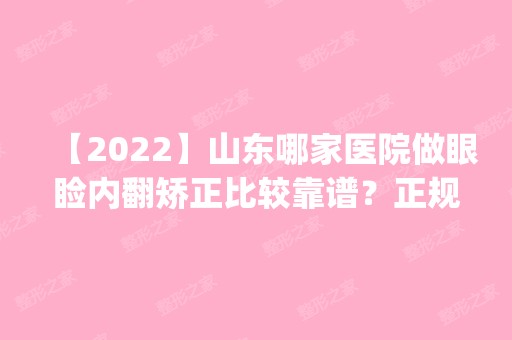 【2024】山东哪家医院做眼睑内翻矫正比较靠谱？正规排名榜盘点前四_价格清单一一出