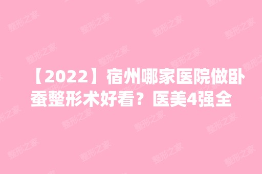 【2024】宿州哪家医院做卧蚕整形术好看？医美4强全新阵容一一介绍_整形价格查询！