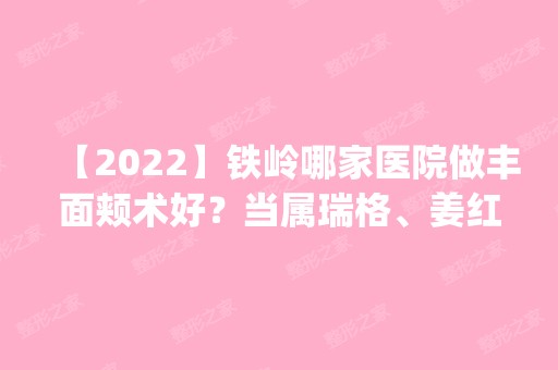 【2024】铁岭哪家医院做丰面颊术好？当属瑞格、姜红艳、姜红艳这三家!价格(案例)盘点