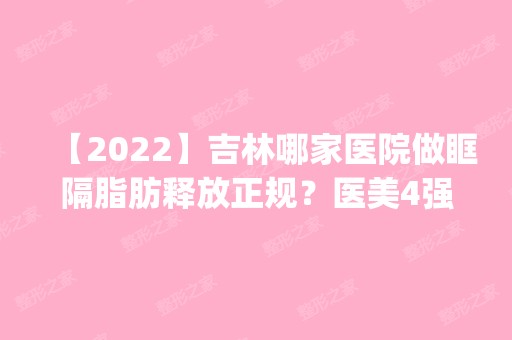 【2024】吉林哪家医院做眶隔脂肪释放正规？医美4强全新阵容一一介绍_整形价格查询！